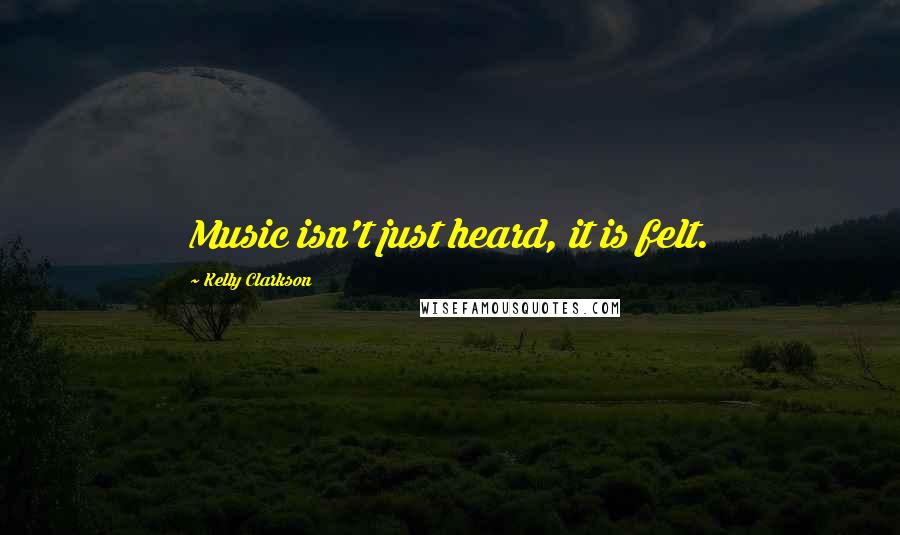 Kelly Clarkson Quotes: Music isn't just heard, it is felt.