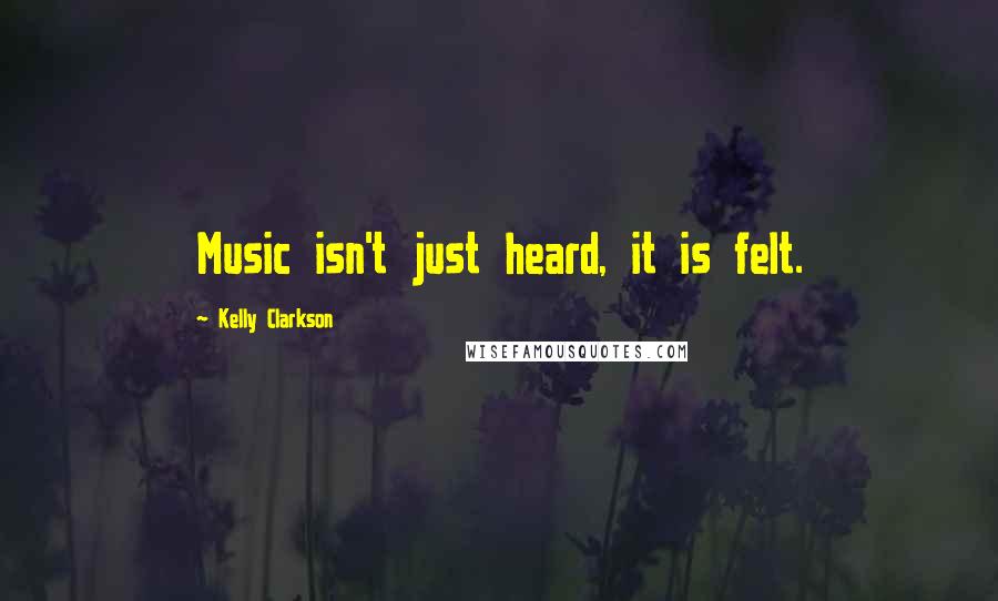 Kelly Clarkson Quotes: Music isn't just heard, it is felt.