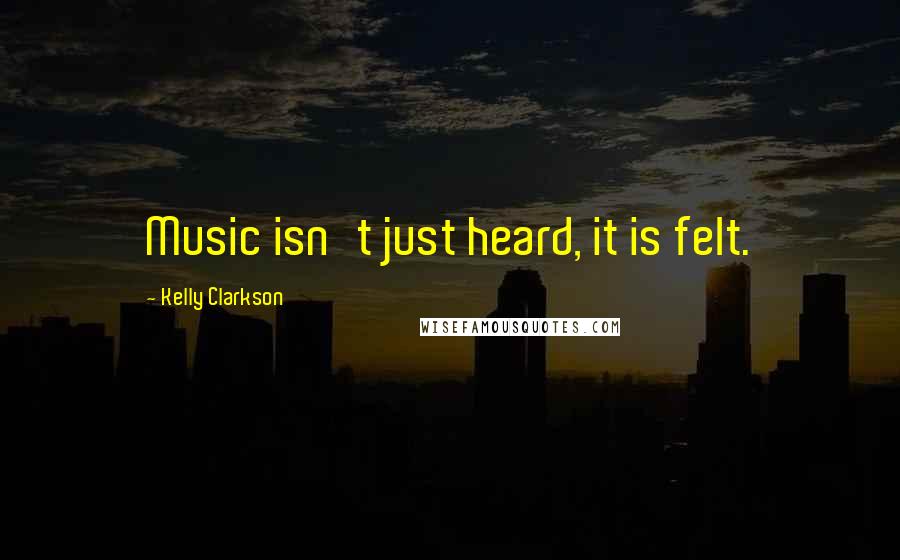 Kelly Clarkson Quotes: Music isn't just heard, it is felt.