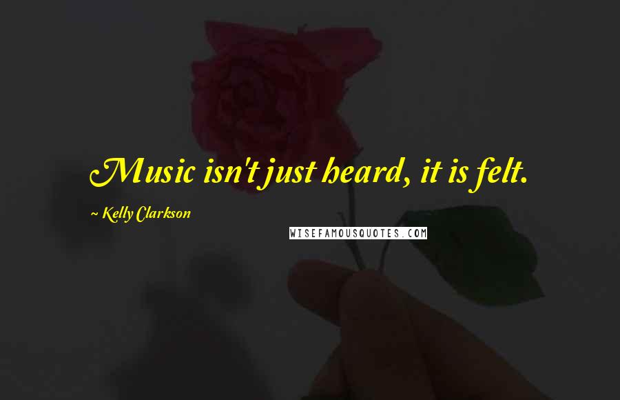 Kelly Clarkson Quotes: Music isn't just heard, it is felt.