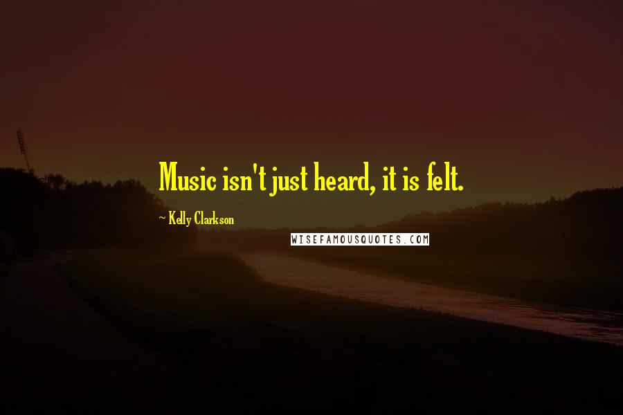 Kelly Clarkson Quotes: Music isn't just heard, it is felt.