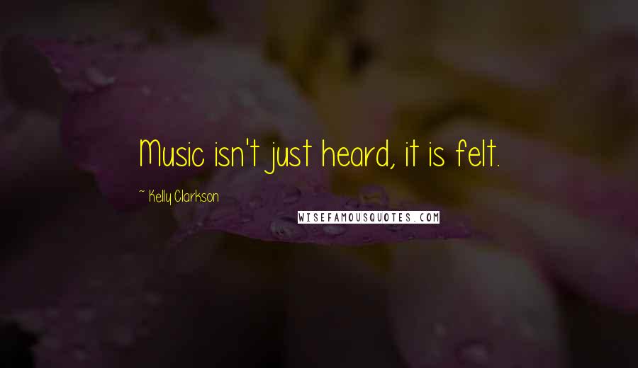 Kelly Clarkson Quotes: Music isn't just heard, it is felt.