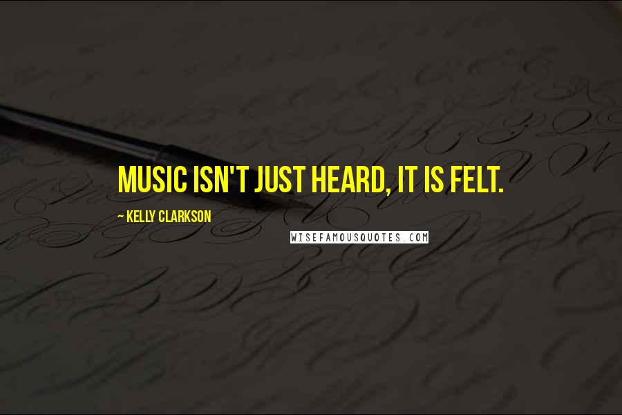 Kelly Clarkson Quotes: Music isn't just heard, it is felt.