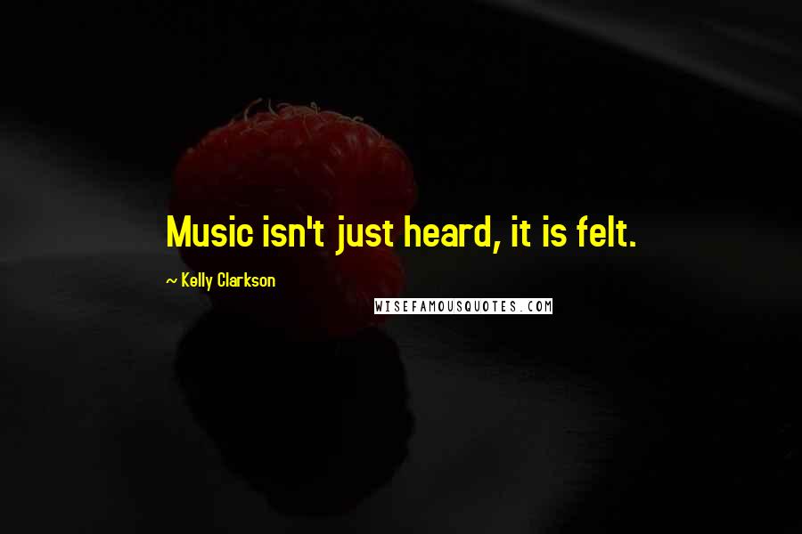 Kelly Clarkson Quotes: Music isn't just heard, it is felt.