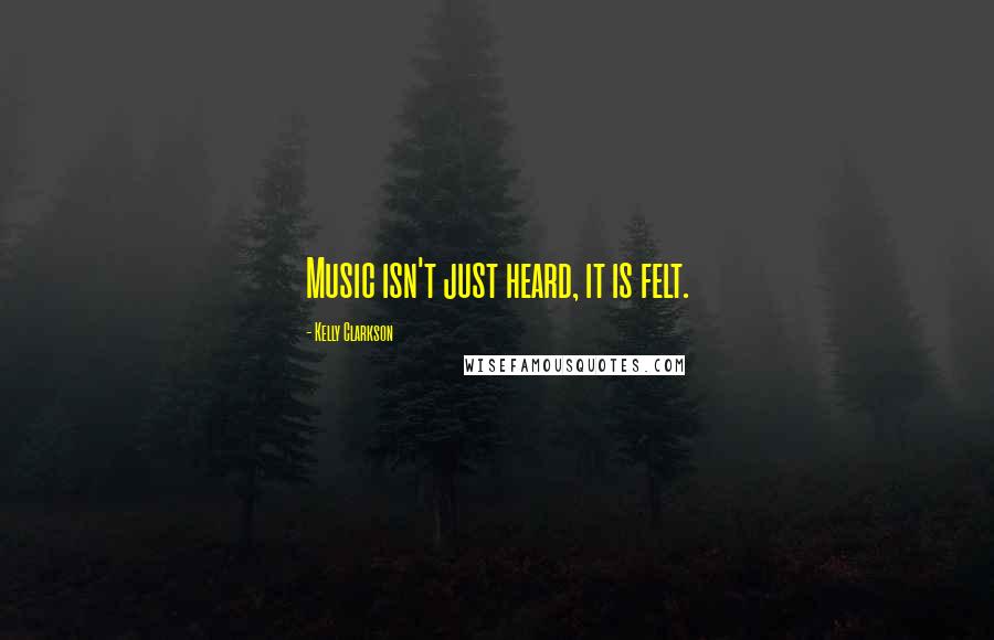 Kelly Clarkson Quotes: Music isn't just heard, it is felt.