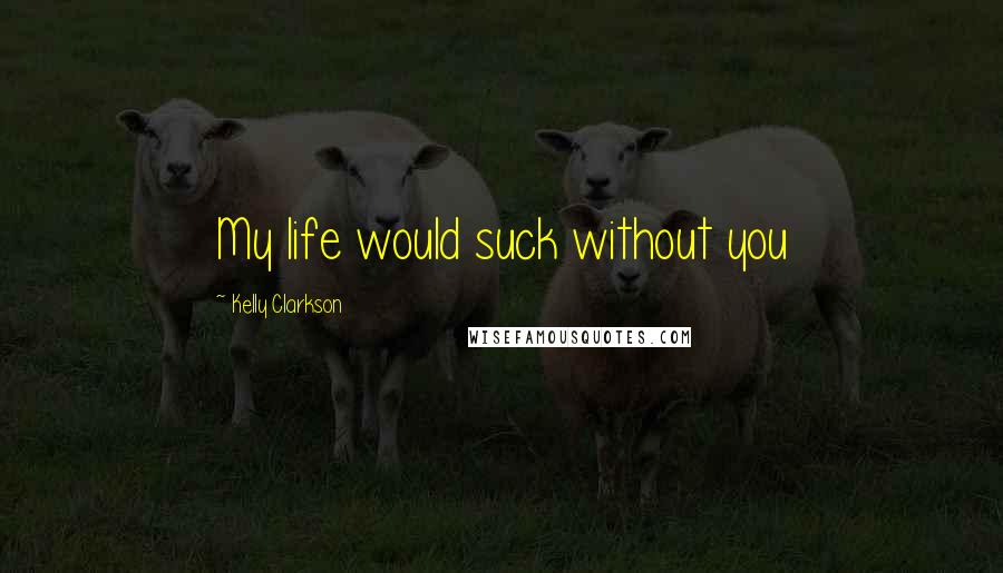 Kelly Clarkson Quotes: My life would suck without you