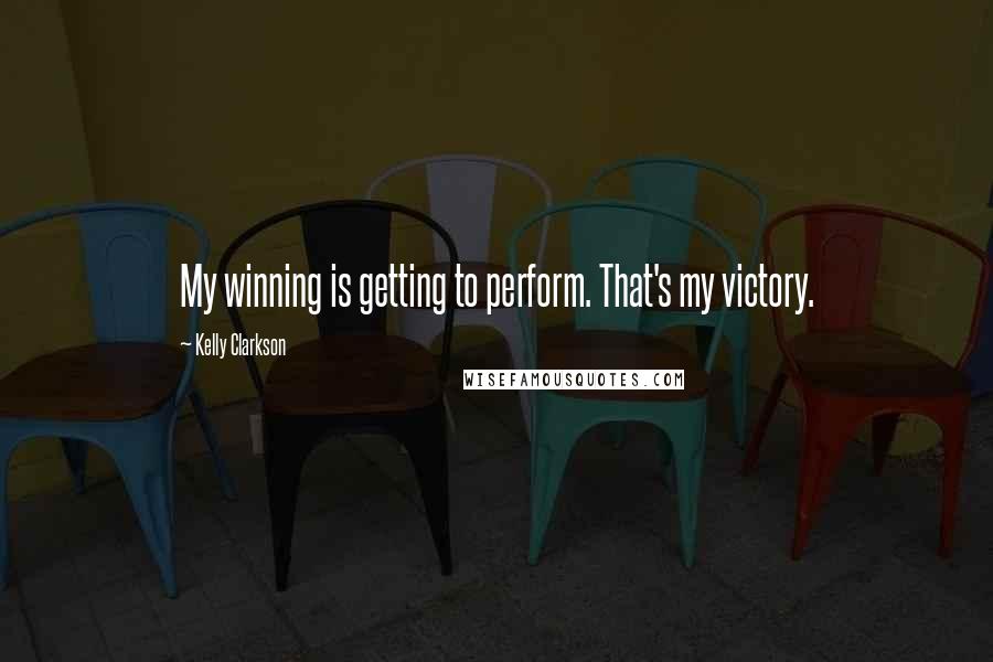 Kelly Clarkson Quotes: My winning is getting to perform. That's my victory.