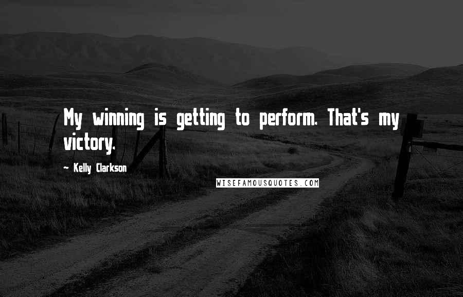 Kelly Clarkson Quotes: My winning is getting to perform. That's my victory.
