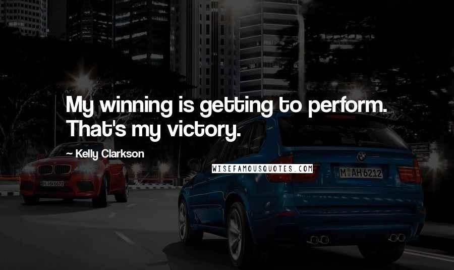 Kelly Clarkson Quotes: My winning is getting to perform. That's my victory.