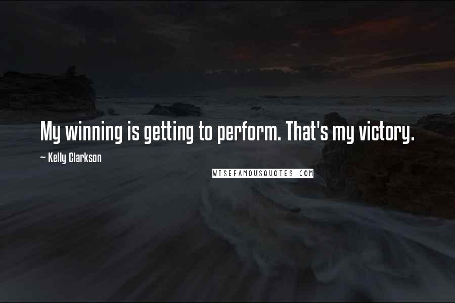 Kelly Clarkson Quotes: My winning is getting to perform. That's my victory.