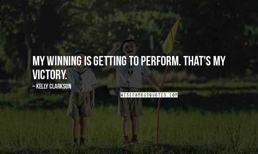 Kelly Clarkson Quotes: My winning is getting to perform. That's my victory.