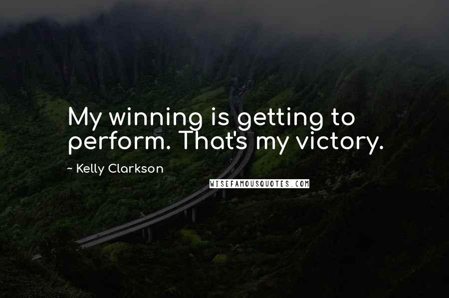 Kelly Clarkson Quotes: My winning is getting to perform. That's my victory.