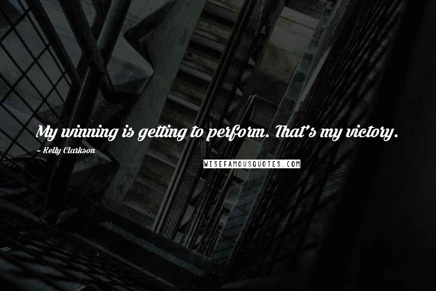 Kelly Clarkson Quotes: My winning is getting to perform. That's my victory.