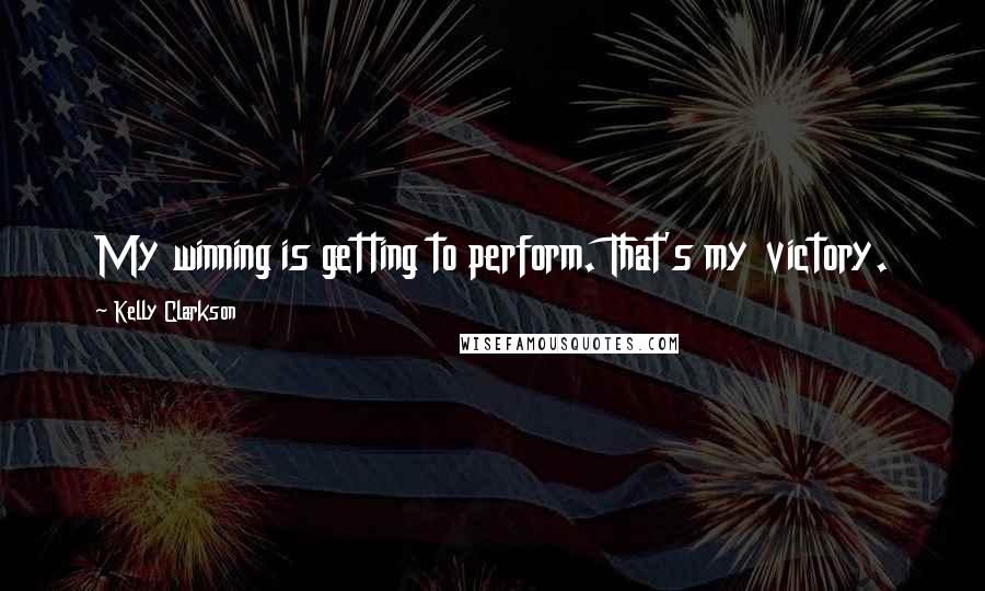 Kelly Clarkson Quotes: My winning is getting to perform. That's my victory.