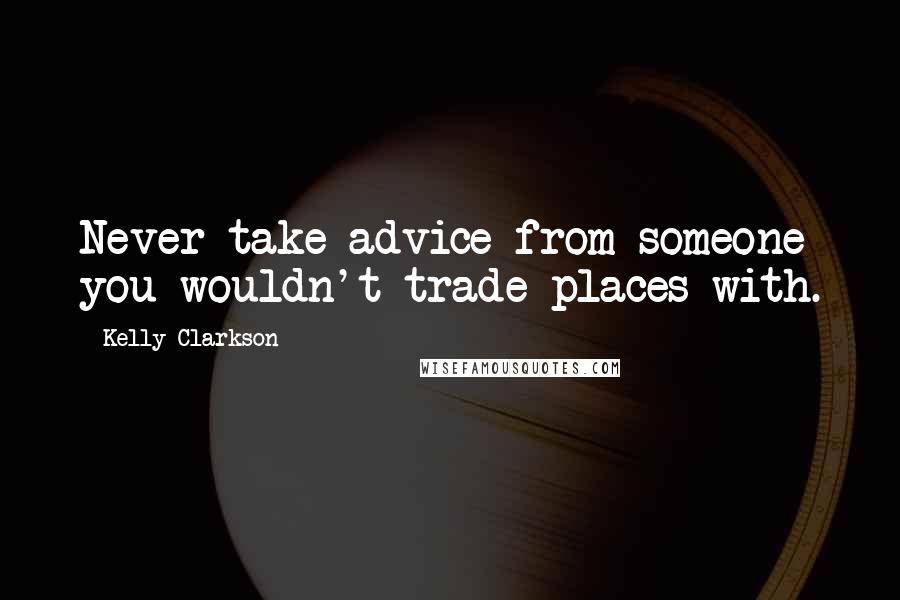 Kelly Clarkson Quotes: Never take advice from someone you wouldn't trade places with.