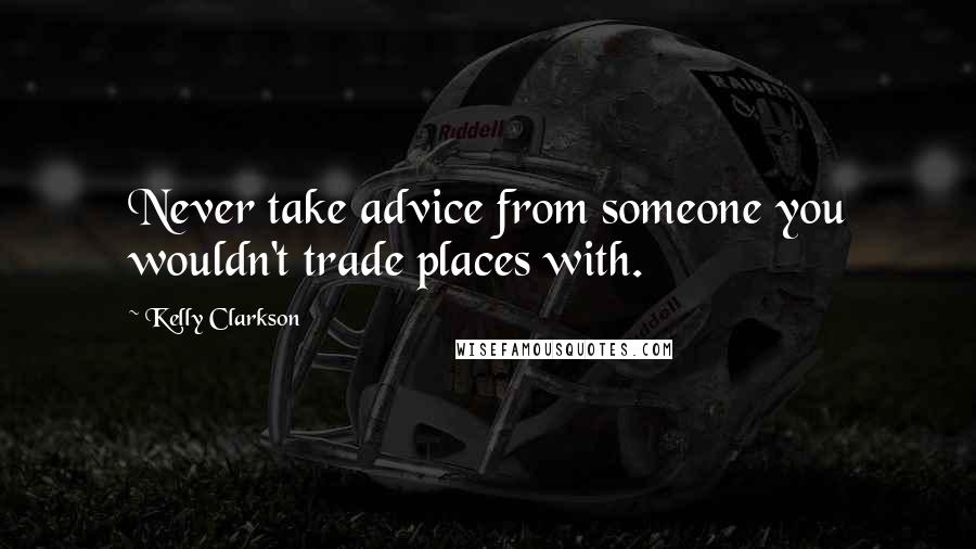 Kelly Clarkson Quotes: Never take advice from someone you wouldn't trade places with.