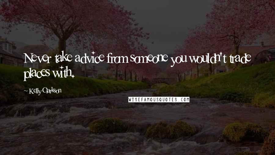 Kelly Clarkson Quotes: Never take advice from someone you wouldn't trade places with.