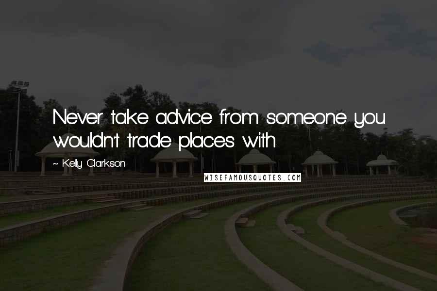 Kelly Clarkson Quotes: Never take advice from someone you wouldn't trade places with.