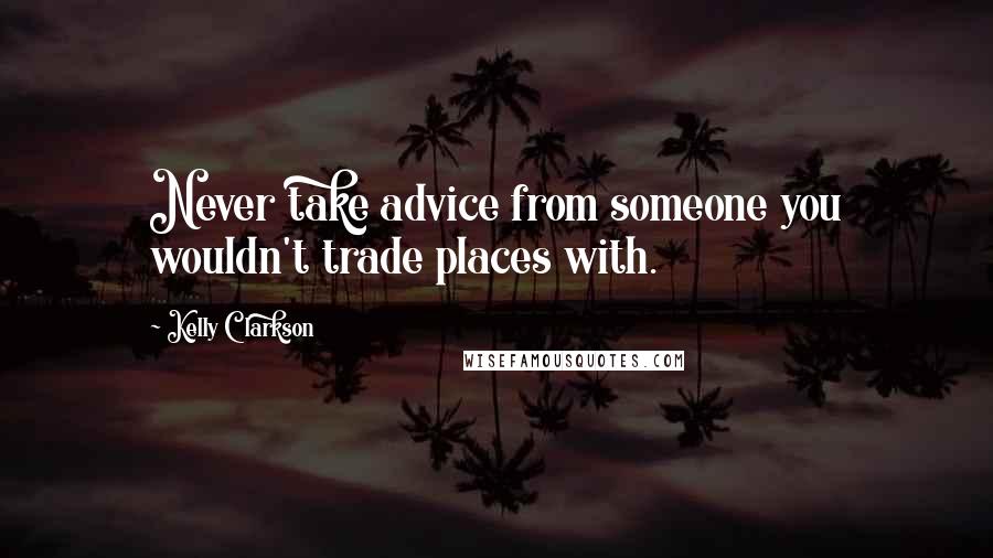 Kelly Clarkson Quotes: Never take advice from someone you wouldn't trade places with.