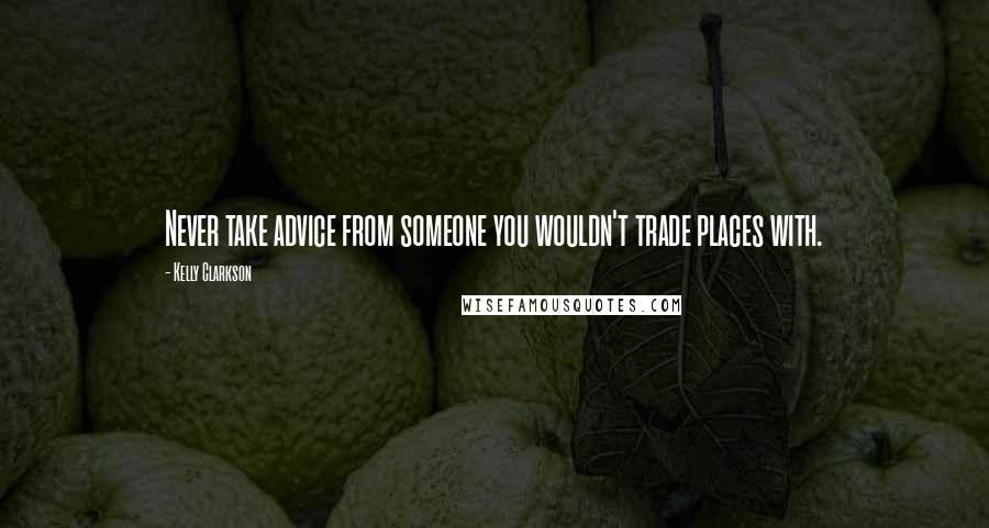 Kelly Clarkson Quotes: Never take advice from someone you wouldn't trade places with.