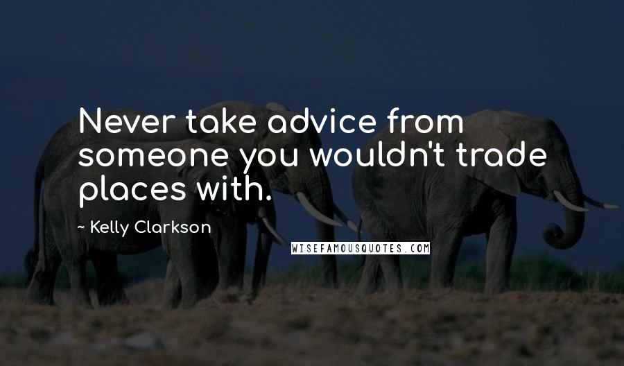 Kelly Clarkson Quotes: Never take advice from someone you wouldn't trade places with.