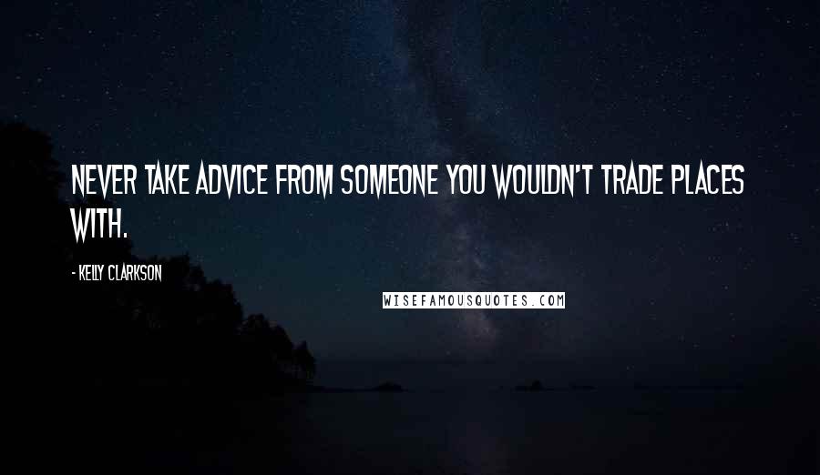 Kelly Clarkson Quotes: Never take advice from someone you wouldn't trade places with.