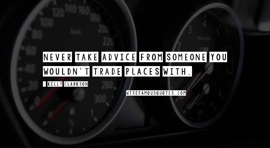 Kelly Clarkson Quotes: Never take advice from someone you wouldn't trade places with.