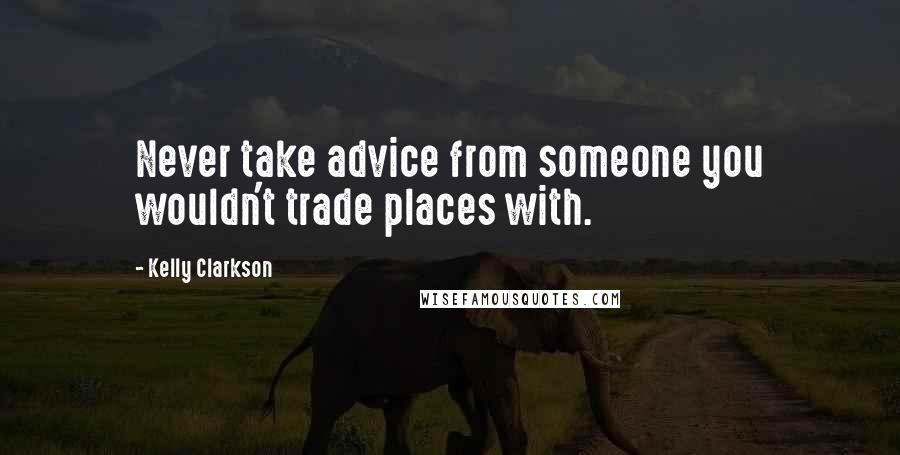 Kelly Clarkson Quotes: Never take advice from someone you wouldn't trade places with.