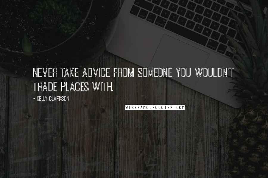 Kelly Clarkson Quotes: Never take advice from someone you wouldn't trade places with.
