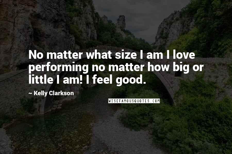 Kelly Clarkson Quotes: No matter what size I am I love performing no matter how big or little I am! I feel good.