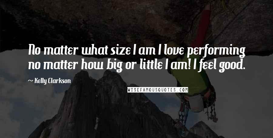 Kelly Clarkson Quotes: No matter what size I am I love performing no matter how big or little I am! I feel good.