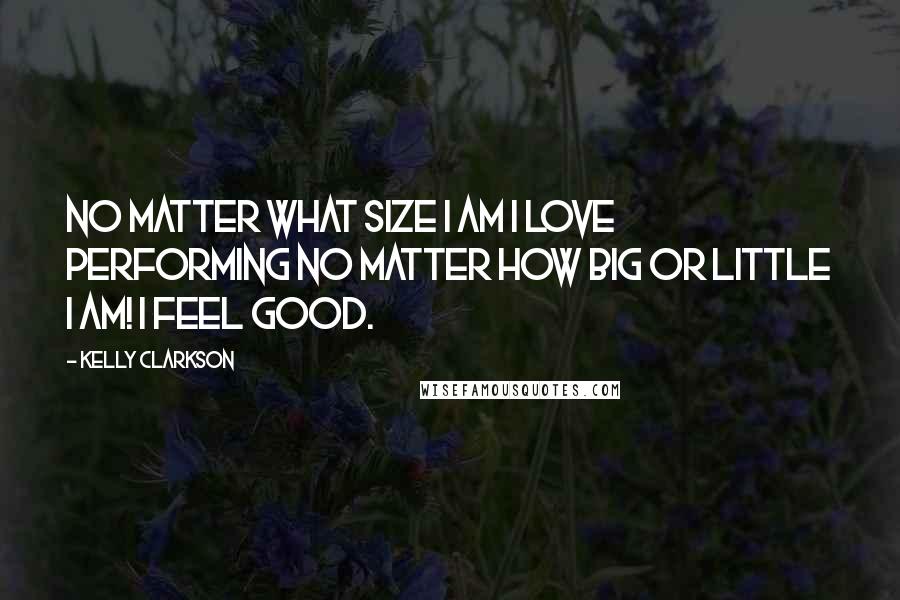 Kelly Clarkson Quotes: No matter what size I am I love performing no matter how big or little I am! I feel good.