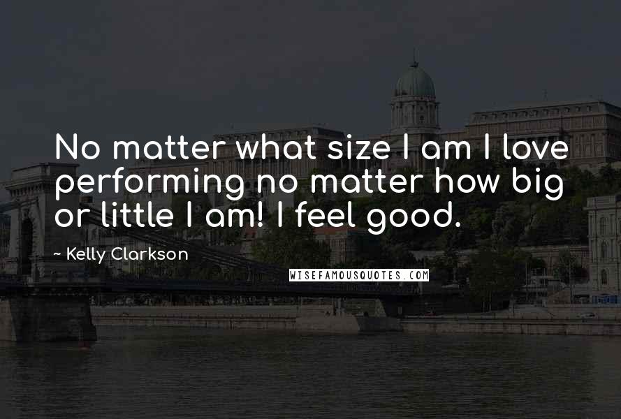 Kelly Clarkson Quotes: No matter what size I am I love performing no matter how big or little I am! I feel good.