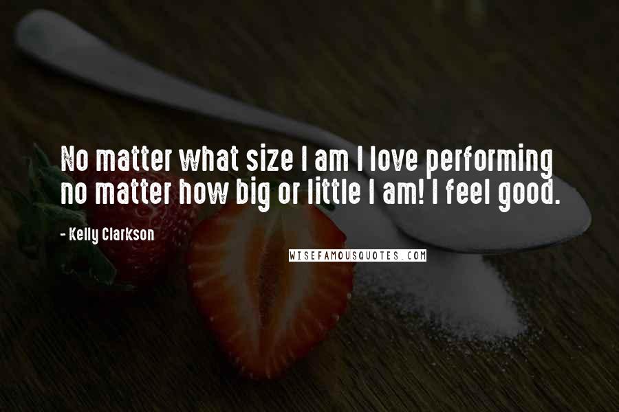 Kelly Clarkson Quotes: No matter what size I am I love performing no matter how big or little I am! I feel good.