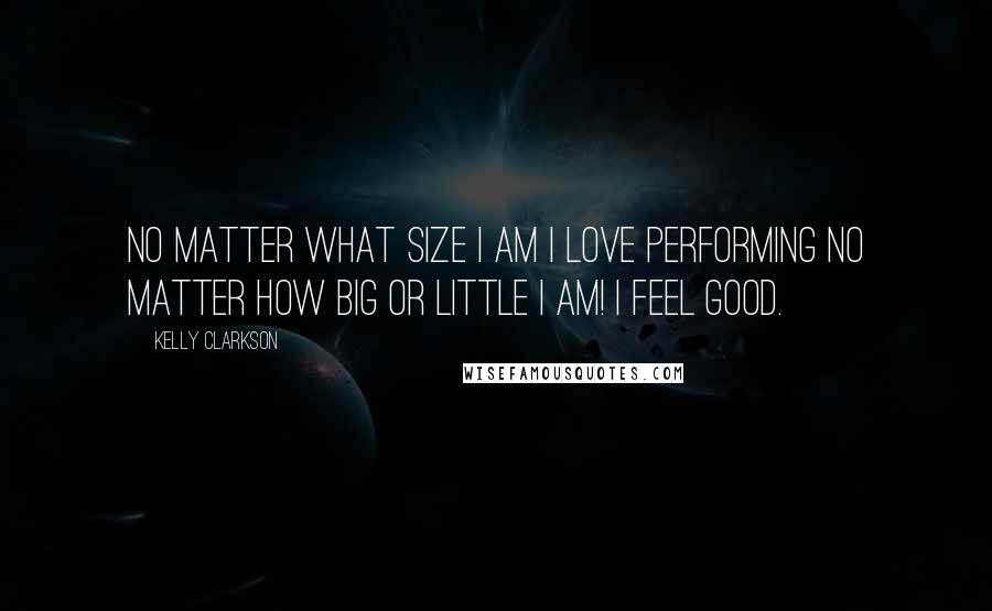 Kelly Clarkson Quotes: No matter what size I am I love performing no matter how big or little I am! I feel good.