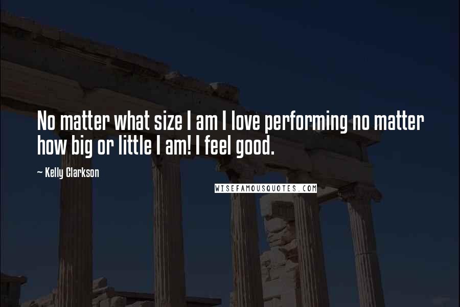 Kelly Clarkson Quotes: No matter what size I am I love performing no matter how big or little I am! I feel good.