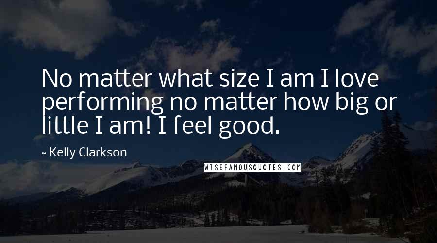 Kelly Clarkson Quotes: No matter what size I am I love performing no matter how big or little I am! I feel good.