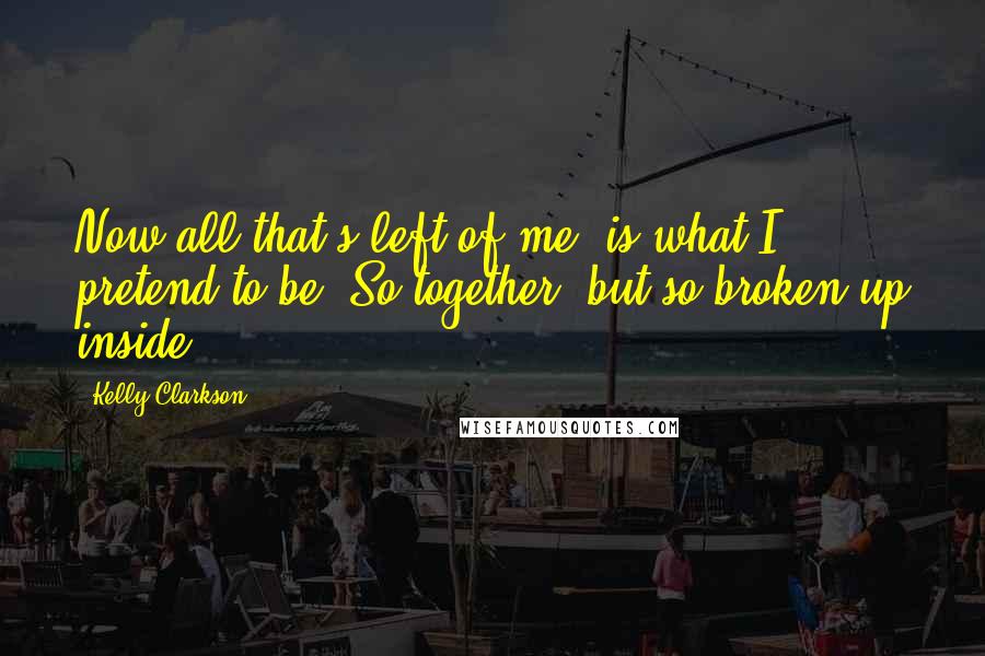 Kelly Clarkson Quotes: Now all that's left of me, is what I pretend to be. So together, but so broken up inside.