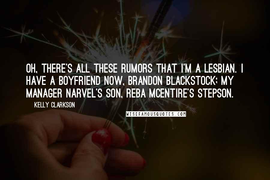 Kelly Clarkson Quotes: Oh, there's all these rumors that I'm a lesbian. I have a boyfriend now, Brandon Blackstock; my manager Narvel's son, Reba McEntire's stepson.