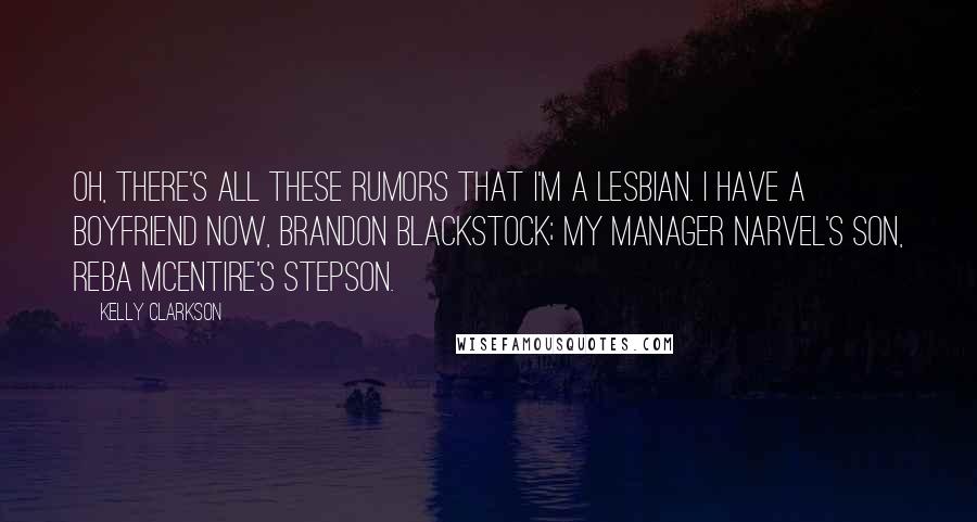 Kelly Clarkson Quotes: Oh, there's all these rumors that I'm a lesbian. I have a boyfriend now, Brandon Blackstock; my manager Narvel's son, Reba McEntire's stepson.