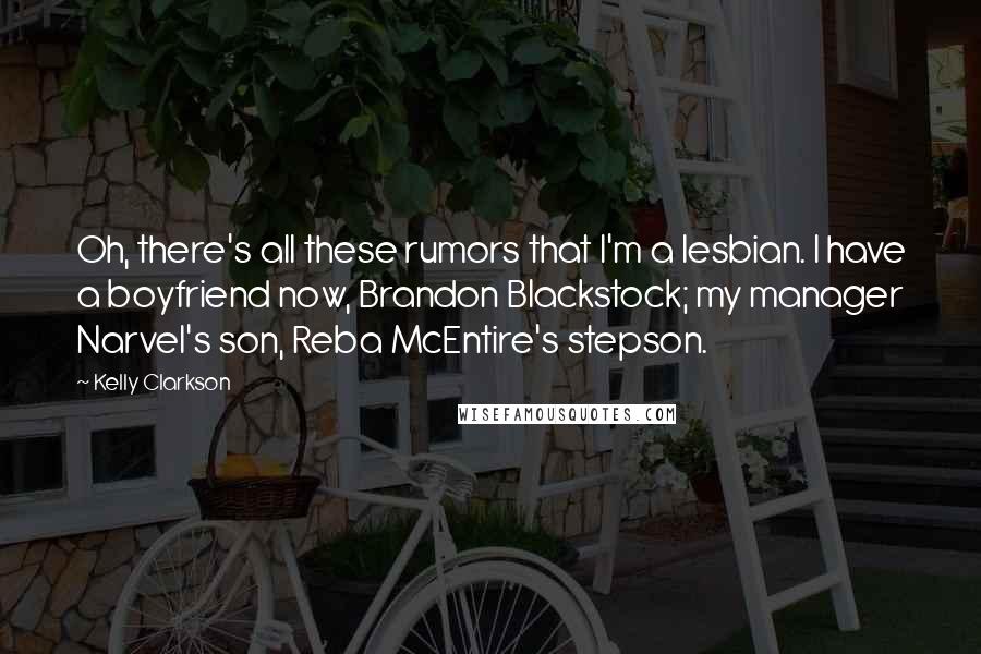 Kelly Clarkson Quotes: Oh, there's all these rumors that I'm a lesbian. I have a boyfriend now, Brandon Blackstock; my manager Narvel's son, Reba McEntire's stepson.