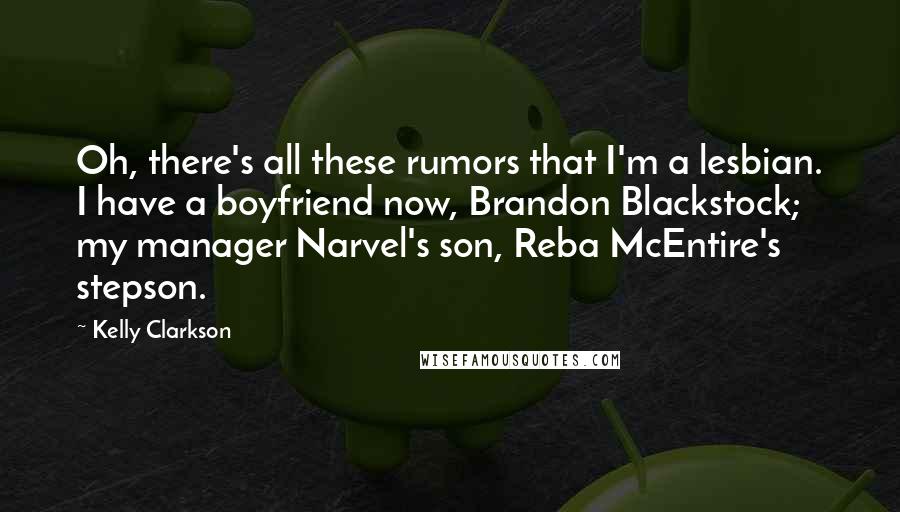 Kelly Clarkson Quotes: Oh, there's all these rumors that I'm a lesbian. I have a boyfriend now, Brandon Blackstock; my manager Narvel's son, Reba McEntire's stepson.