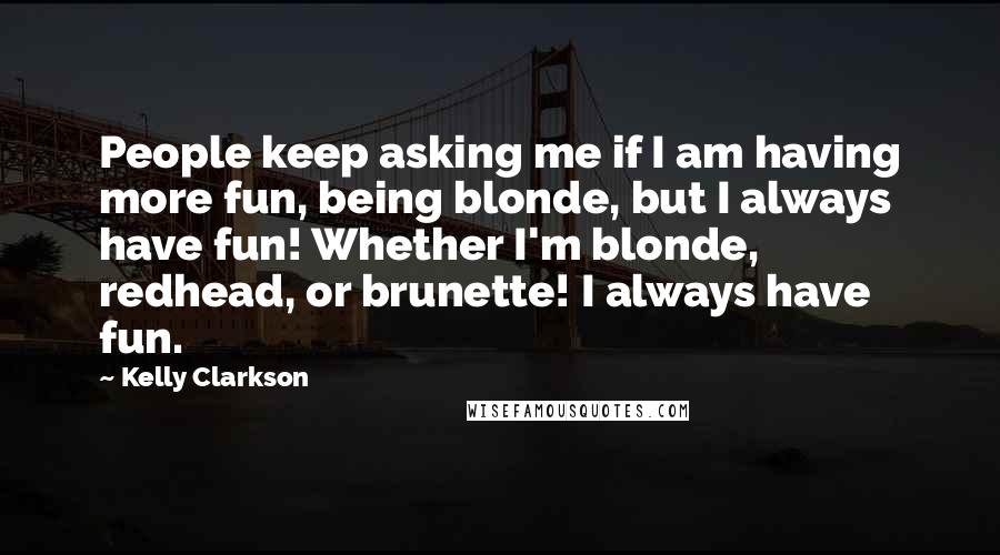 Kelly Clarkson Quotes: People keep asking me if I am having more fun, being blonde, but I always have fun! Whether I'm blonde, redhead, or brunette! I always have fun.