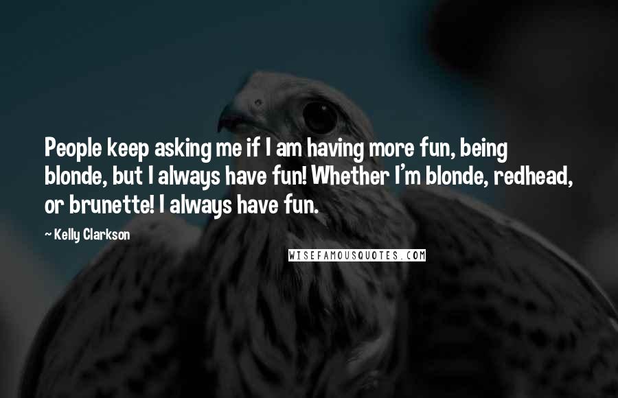 Kelly Clarkson Quotes: People keep asking me if I am having more fun, being blonde, but I always have fun! Whether I'm blonde, redhead, or brunette! I always have fun.