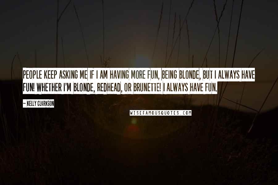 Kelly Clarkson Quotes: People keep asking me if I am having more fun, being blonde, but I always have fun! Whether I'm blonde, redhead, or brunette! I always have fun.