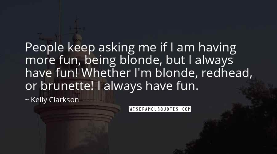 Kelly Clarkson Quotes: People keep asking me if I am having more fun, being blonde, but I always have fun! Whether I'm blonde, redhead, or brunette! I always have fun.
