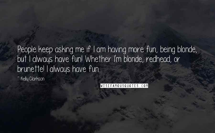 Kelly Clarkson Quotes: People keep asking me if I am having more fun, being blonde, but I always have fun! Whether I'm blonde, redhead, or brunette! I always have fun.