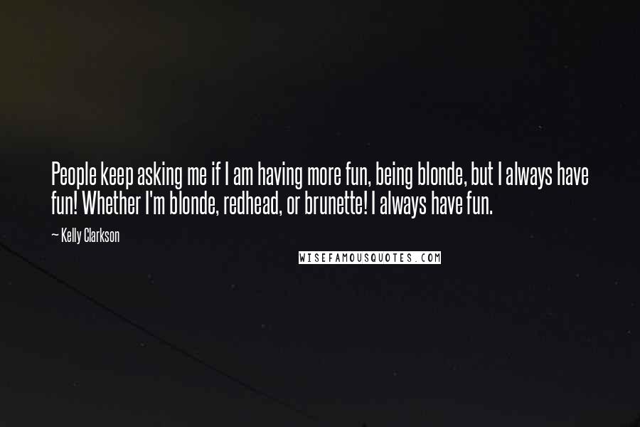 Kelly Clarkson Quotes: People keep asking me if I am having more fun, being blonde, but I always have fun! Whether I'm blonde, redhead, or brunette! I always have fun.