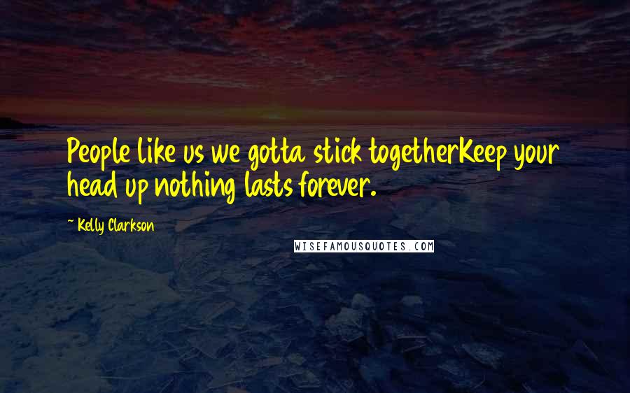 Kelly Clarkson Quotes: People like us we gotta stick togetherKeep your head up nothing lasts forever.