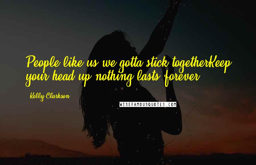 Kelly Clarkson Quotes: People like us we gotta stick togetherKeep your head up nothing lasts forever.